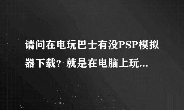 请问在电玩巴士有没PSP模拟器下载？就是在电脑上玩PSP游戏的那种模拟器~~~