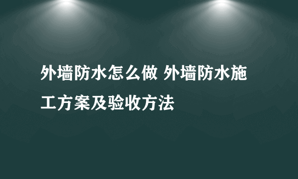 外墙防水怎么做 外墙防水施工方案及验收方法