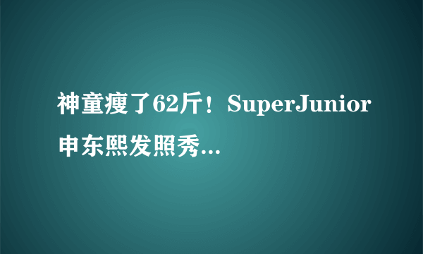 神童瘦了62斤！SuperJunior申东熙发照秀减肥成果--韩国频道--飞外