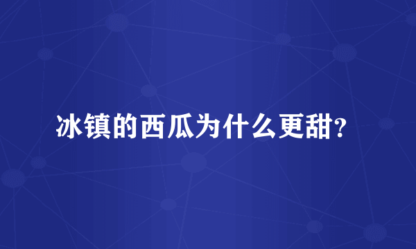 冰镇的西瓜为什么更甜？