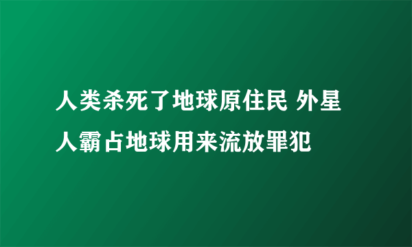 人类杀死了地球原住民 外星人霸占地球用来流放罪犯