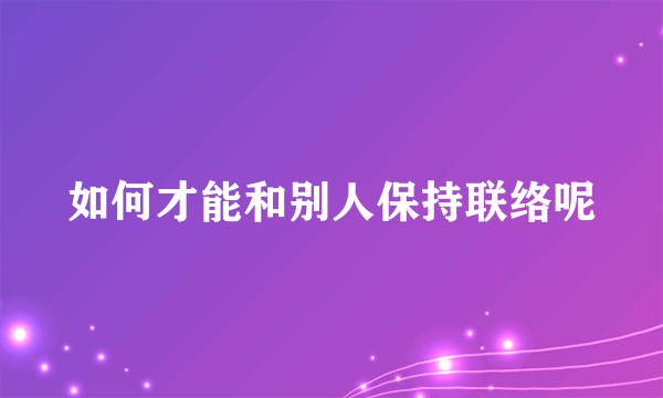 如何才能和别人保持联络呢