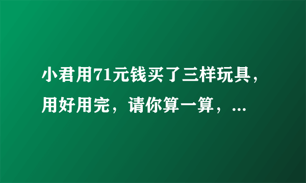 小君用71元钱买了三样玩具，用好用完，请你算一算，小君买了些什么玩具？