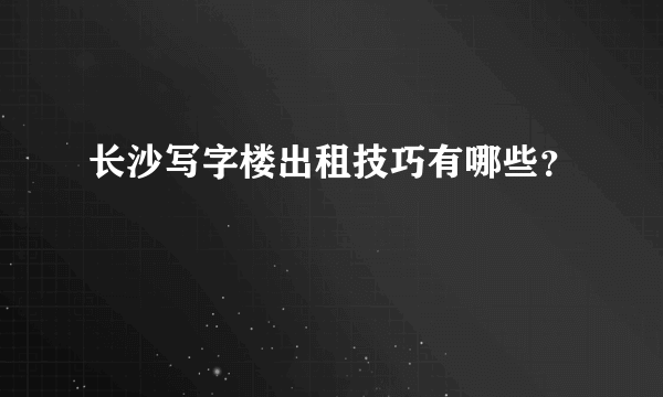 长沙写字楼出租技巧有哪些？