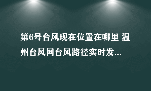 第6号台风现在位置在哪里 温州台风网台风路径实时发布系统(持续更新)