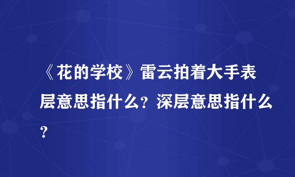 《花的学校》雷云拍着大手表层意思指什么？深层意思指什么？