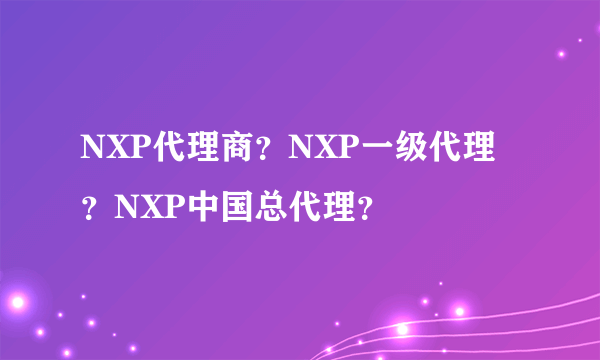 NXP代理商？NXP一级代理？NXP中国总代理？