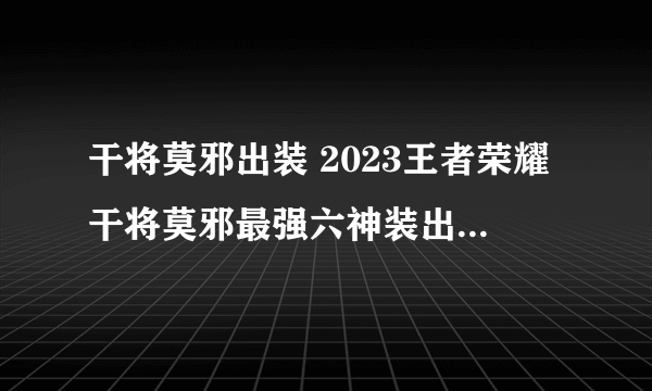 干将莫邪出装 2023王者荣耀干将莫邪最强六神装出装顺序推荐