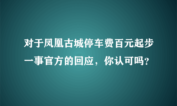 对于凤凰古城停车费百元起步一事官方的回应，你认可吗？