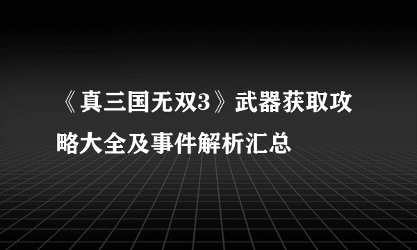 《真三国无双3》武器获取攻略大全及事件解析汇总