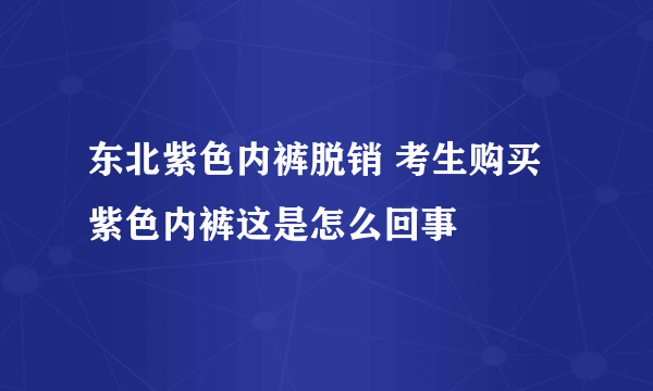 东北紫色内裤脱销 考生购买紫色内裤这是怎么回事