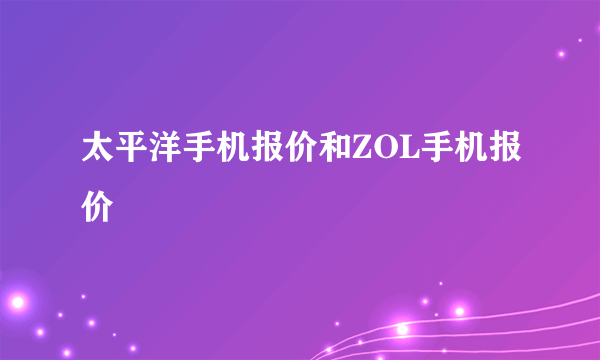 太平洋手机报价和ZOL手机报价