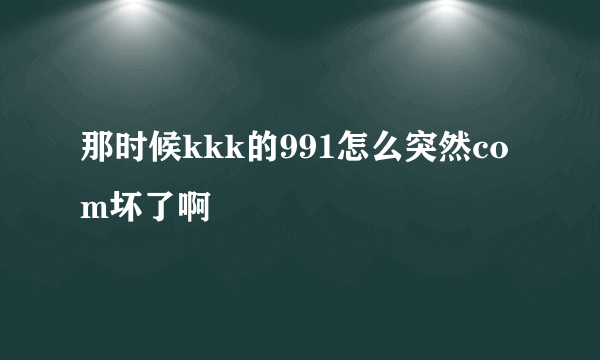 那时候kkk的991怎么突然com坏了啊