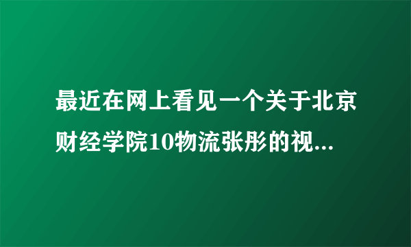 最近在网上看见一个关于北京财经学院10物流张彤的视频，是真的假的