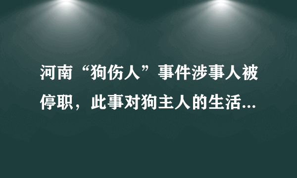 河南“狗伤人”事件涉事人被停职，此事对狗主人的生活造成了什么影响？