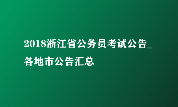 2018浙江省公务员考试公告_各地市公告汇总