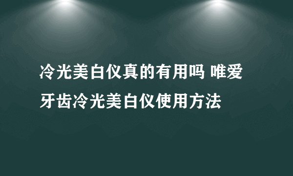 冷光美白仪真的有用吗 唯爱牙齿冷光美白仪使用方法