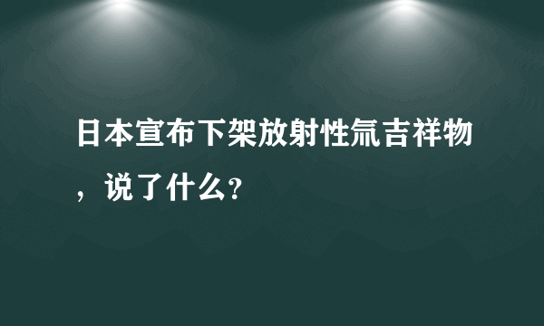 日本宣布下架放射性氚吉祥物，说了什么？