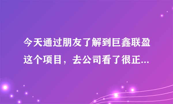 今天通过朋友了解到巨鑫联盈这个项目，去公司看了很正规，但是还是担心有什么风险吗？