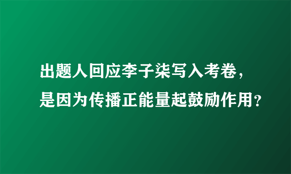 出题人回应李子柒写入考卷，是因为传播正能量起鼓励作用？