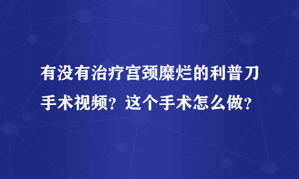 有没有治疗宫颈糜烂的利普刀手术视频？这个手术怎么做？