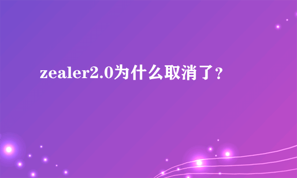 zealer2.0为什么取消了？