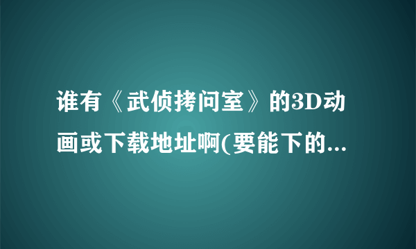 谁有《武侦拷问室》的3D动画或下载地址啊(要能下的)？请发到243358231@qq.ocm。3Q！！