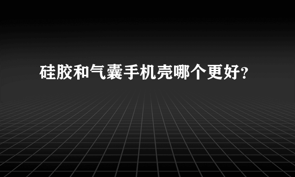 硅胶和气囊手机壳哪个更好？