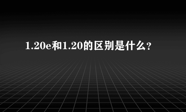 1.20e和1.20的区别是什么？