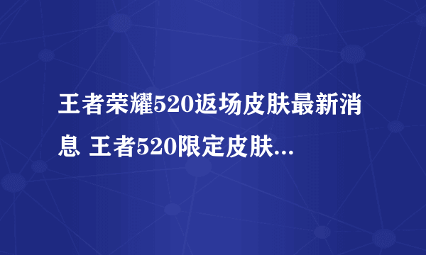 王者荣耀520返场皮肤最新消息 王者520限定皮肤2023返场