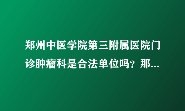 郑州中医学院第三附属医院门诊肿瘤科是合法单位吗？那个张然丁教授是不是骗子？