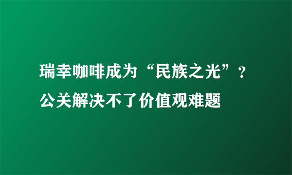 瑞幸咖啡成为“民族之光”？公关解决不了价值观难题