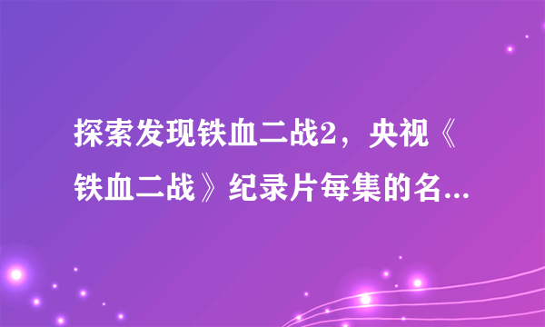 探索发现铁血二战2，央视《铁血二战》纪录片每集的名称，共多少集