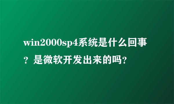 win2000sp4系统是什么回事？是微软开发出来的吗？