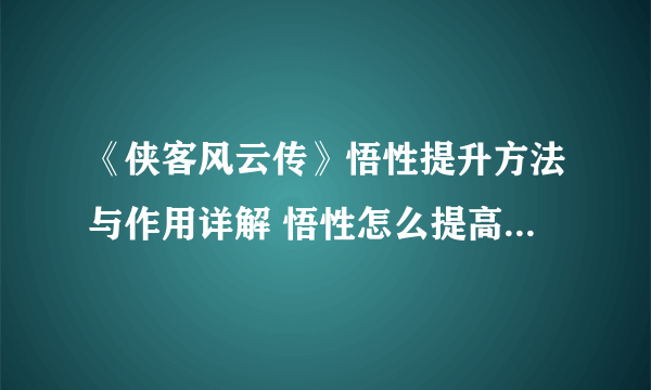 《侠客风云传》悟性提升方法与作用详解 悟性怎么提高到100