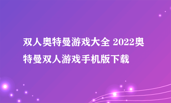 双人奥特曼游戏大全 2022奥特曼双人游戏手机版下载