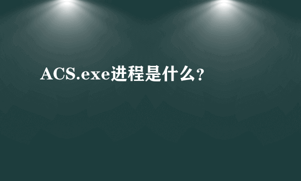 ACS.exe进程是什么？