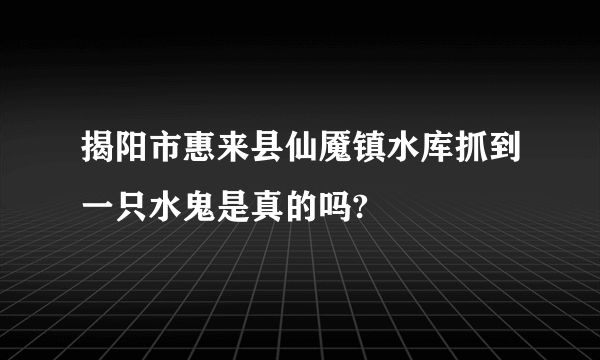 揭阳市惠来县仙魇镇水库抓到一只水鬼是真的吗?