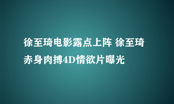 徐至琦电影露点上阵 徐至琦赤身肉搏4D情欲片曝光