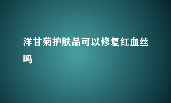 洋甘菊护肤品可以修复红血丝吗