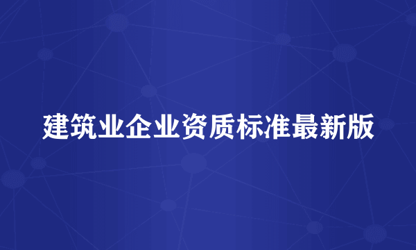 建筑业企业资质标准最新版