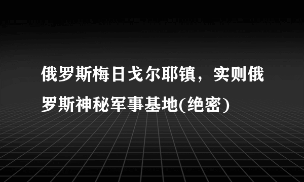 俄罗斯梅日戈尔耶镇，实则俄罗斯神秘军事基地(绝密)