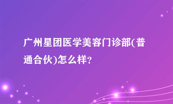 广州星团医学美容门诊部(普通合伙)怎么样？