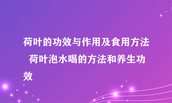 荷叶的功效与作用及食用方法  荷叶泡水喝的方法和养生功效