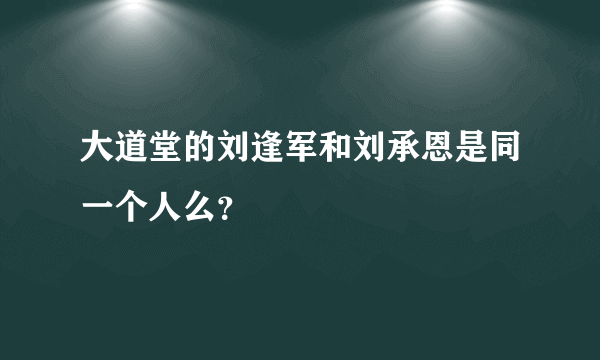 大道堂的刘逢军和刘承恩是同一个人么？