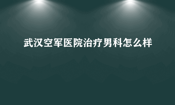 武汉空军医院治疗男科怎么样