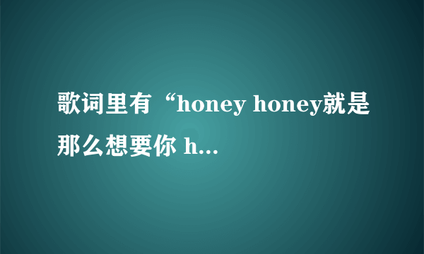 歌词里有“honey honey就是那么想要你 honey……”歌的名字是什么