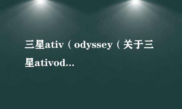 三星ativ（odyssey（关于三星ativodyssey的简介））