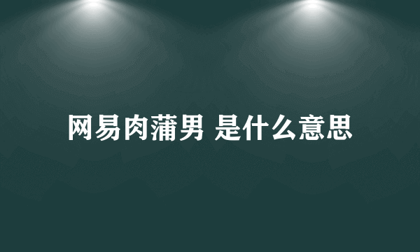 网易肉蒲男 是什么意思