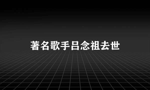 著名歌手吕念祖去世